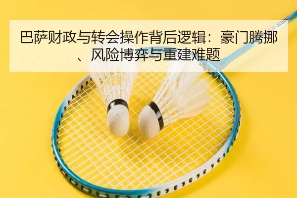 巴萨财政与转会操作背后逻辑：豪门腾挪、风险博弈与重建难题